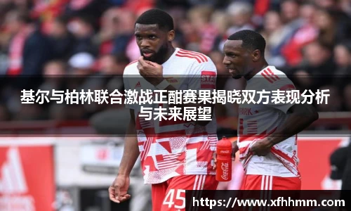 基尔与柏林联合激战正酣赛果揭晓双方表现分析与未来展望