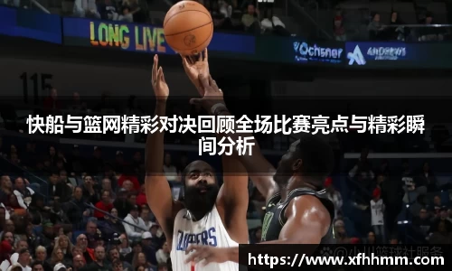 快船与篮网精彩对决回顾全场比赛亮点与精彩瞬间分析