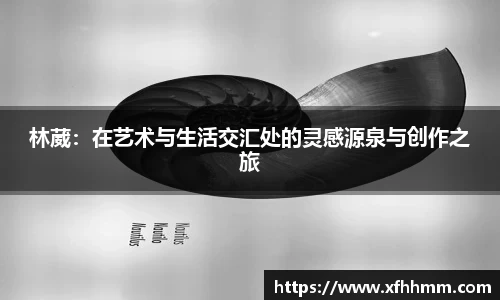 林葳：在艺术与生活交汇处的灵感源泉与创作之旅